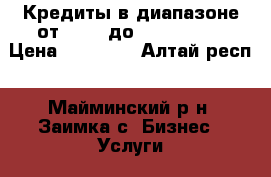 Кредиты в диапазоне от €5000 до 1500 000 € › Цена ­ 87 000 - Алтай респ., Майминский р-н, Заимка с. Бизнес » Услуги   . Алтай респ.